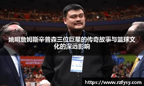 姚明詹姆斯辛普森三位巨星的传奇故事与篮球文化的深远影响