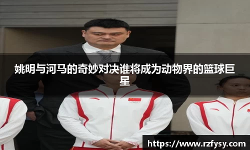 姚明与河马的奇妙对决谁将成为动物界的篮球巨星
