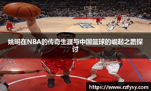 姚明在NBA的传奇生涯与中国篮球的崛起之路探讨