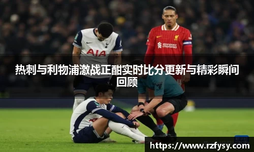 热刺与利物浦激战正酣实时比分更新与精彩瞬间回顾