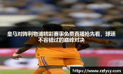 皇马对阵利物浦精彩赛事免费直播抢先看，球迷不容错过的巅峰对决