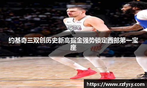 约基奇三双创历史新高掘金强势锁定西部第一宝座