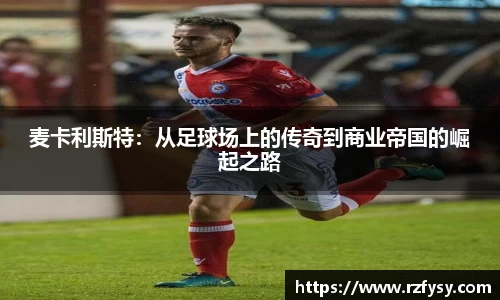 麦卡利斯特：从足球场上的传奇到商业帝国的崛起之路