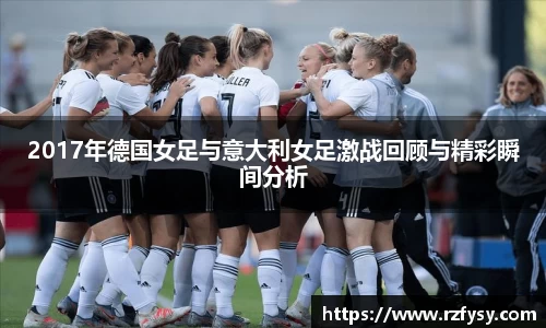 2017年德国女足与意大利女足激战回顾与精彩瞬间分析